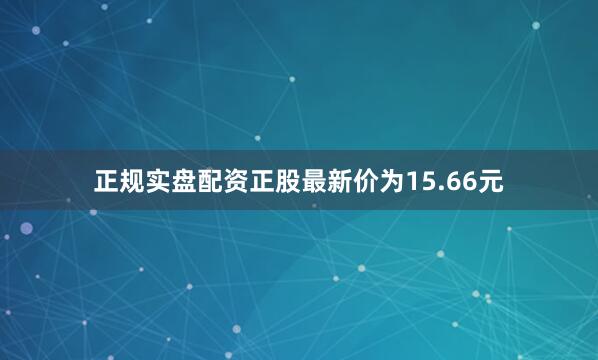 正规实盘配资正股最新价为15.66元