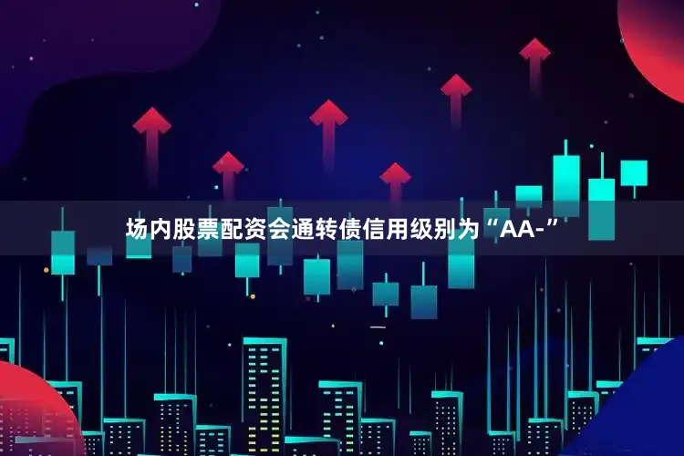 场内股票配资会通转债信用级别为“AA-”
