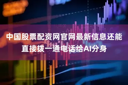 中国股票配资网官网最新信息还能直接拨一通电话给AI分身