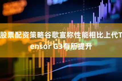 股票配资策略谷歌宣称性能相比上代Tensor G3有所提升