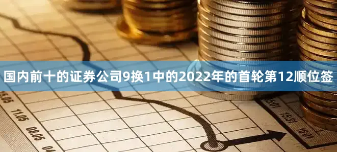 国内前十的证券公司9换1中的2022年的首轮第12顺位签