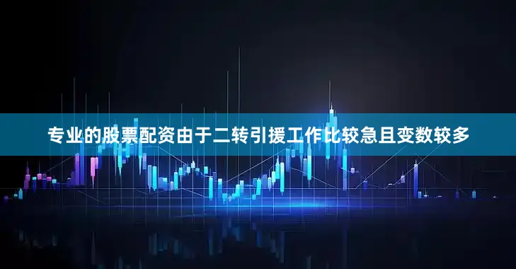 专业的股票配资由于二转引援工作比较急且变数较多