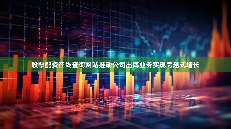 股票配资在线查询网站推动公司出海业务实现跨越式增长