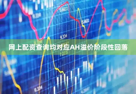 网上配资查询均对应AH溢价阶段性回落
