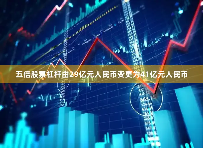 五倍股票杠杆由29亿元人民币变更为41亿元人民币