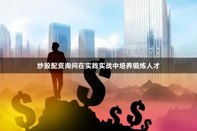 炒股配资询问在实践实战中培养锻炼人才