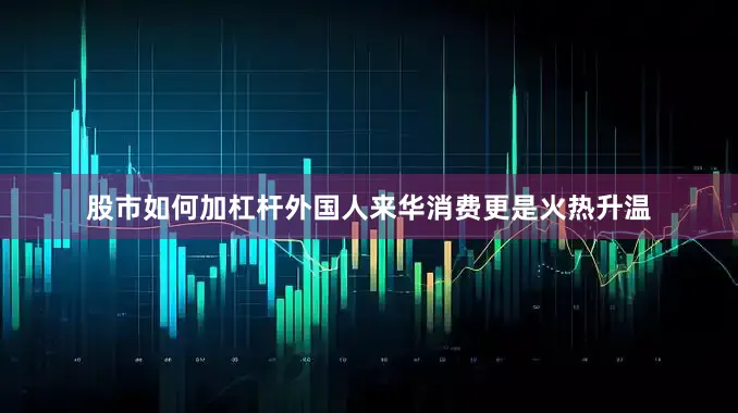 股市如何加杠杆外国人来华消费更是火热升温