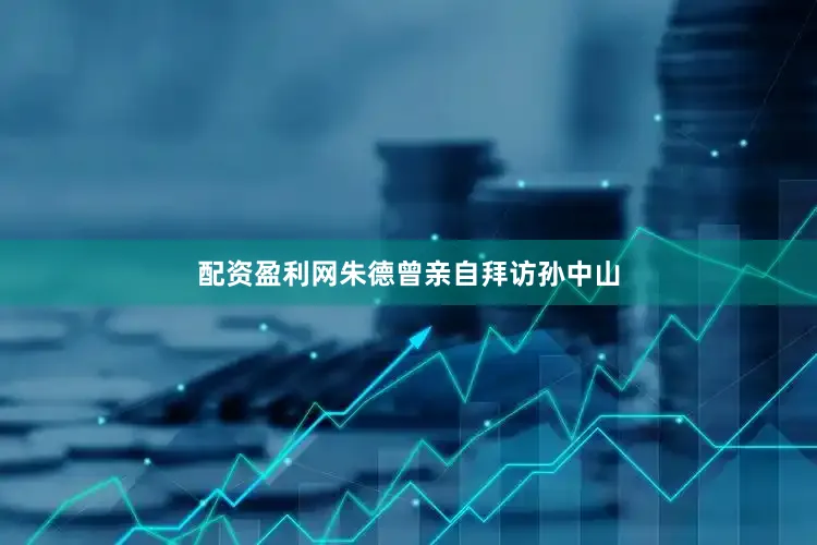 配资盈利网朱德曾亲自拜访孙中山