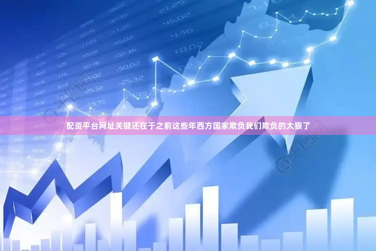 配资平台网址关键还在于之前这些年西方国家欺负我们欺负的太狠了