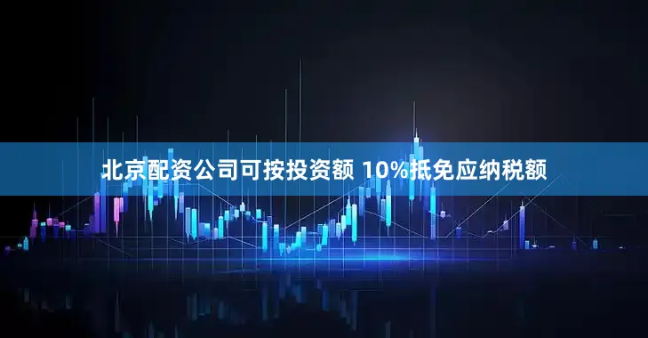 北京配资公司可按投资额 10%抵免应纳税额