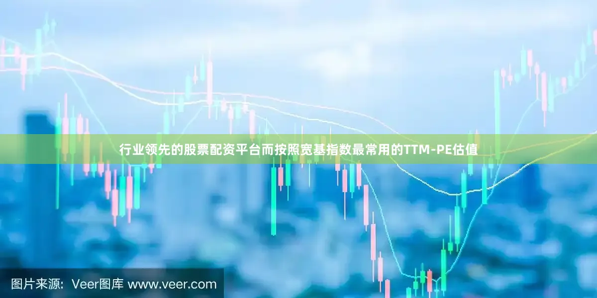 行业领先的股票配资平台而按照宽基指数最常用的TTM-PE估值