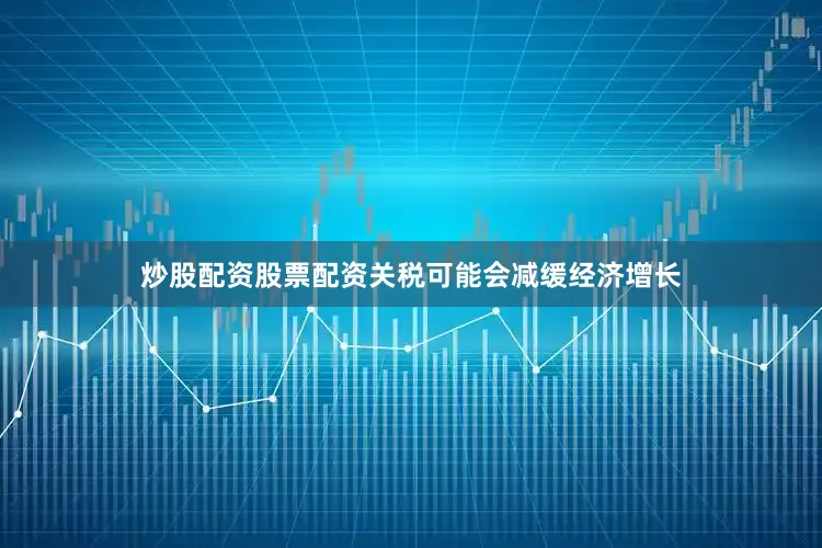 炒股配资股票配资关税可能会减缓经济增长