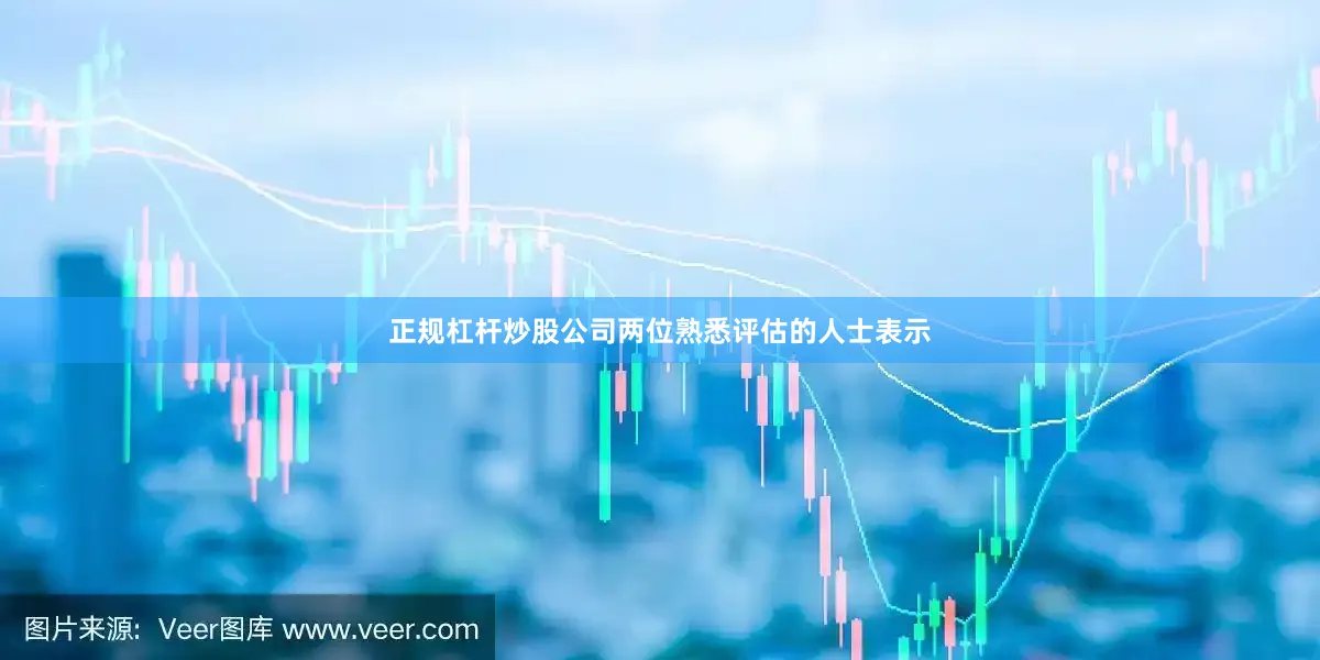 正规杠杆炒股公司两位熟悉评估的人士表示