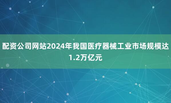 配资公司网站2024年我国医疗器械工业市场规模达1.2万亿元