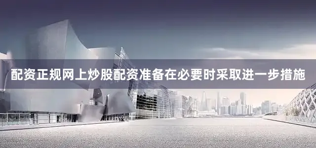 配资正规网上炒股配资准备在必要时采取进一步措施