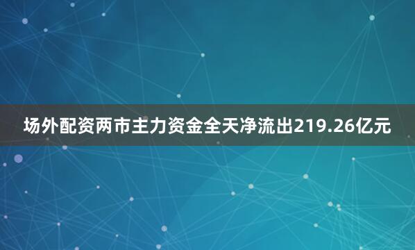 场外配资两市主力资金全天净流出219.26亿元