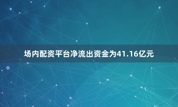场内配资平台净流出资金为41.16亿元