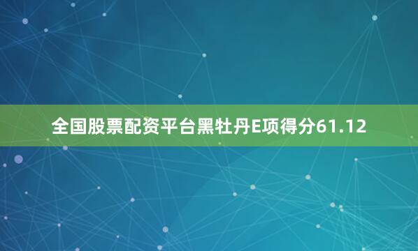 全国股票配资平台黑牡丹E项得分61.12