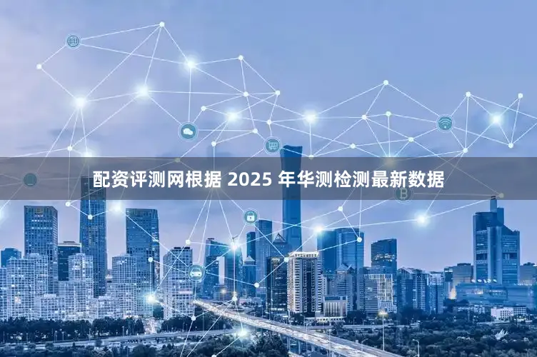 配资评测网根据 2025 年华测检测最新数据