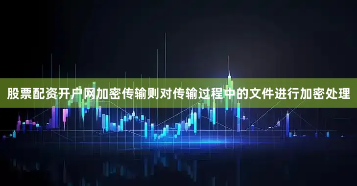 股票配资开户网加密传输则对传输过程中的文件进行加密处理