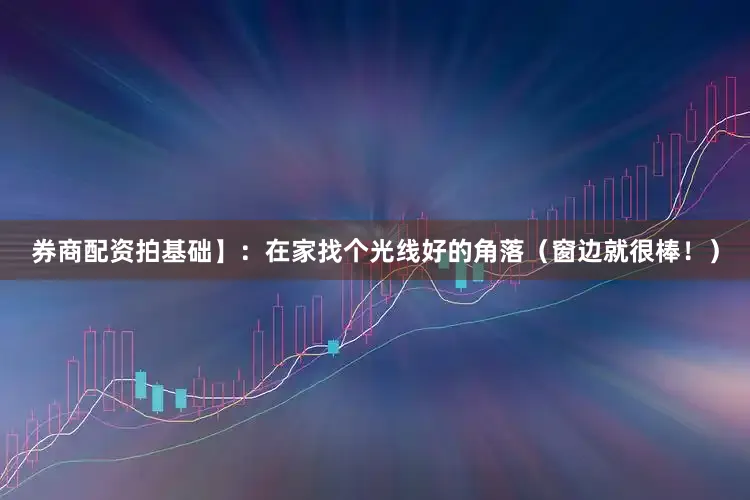 券商配资拍基础】：在家找个光线好的角落（窗边就很棒！）