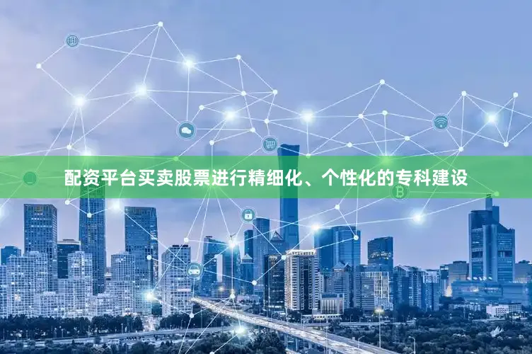 配资平台买卖股票进行精细化、个性化的专科建设