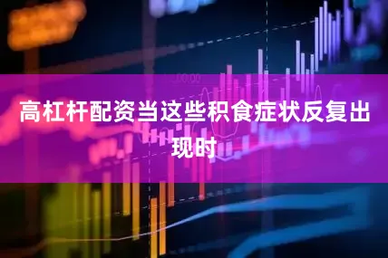 高杠杆配资当这些积食症状反复出现时