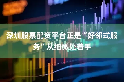 深圳股票配资平台正是“好邻式服务”从细微处着手