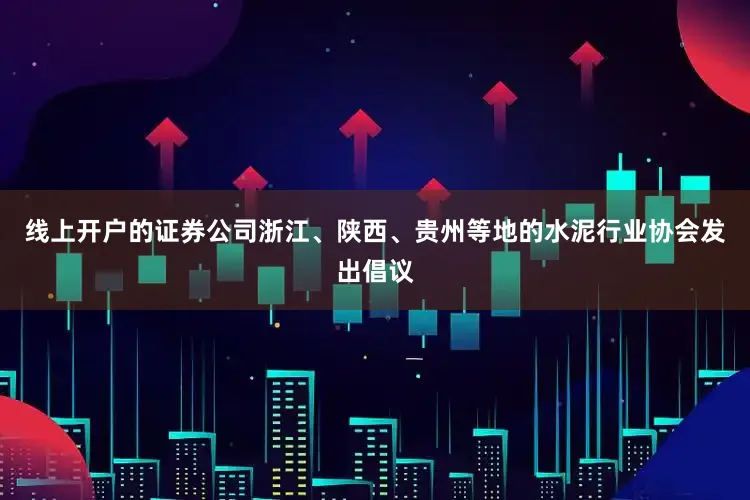 线上开户的证券公司浙江、陕西、贵州等地的水泥行业协会发出倡议