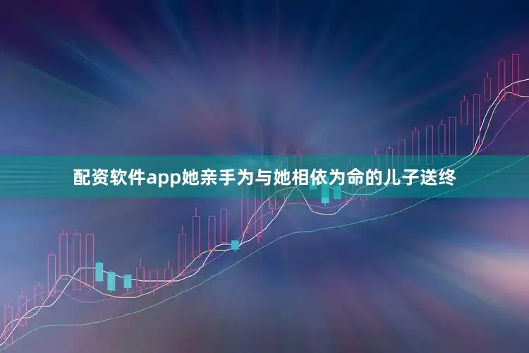 配资软件app她亲手为与她相依为命的儿子送终