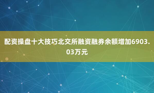配资操盘十大技巧北交所融资融券余额增加6903.03万元