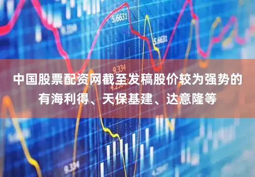 中国股票配资网截至发稿股价较为强势的有海利得、天保基建、达意隆等