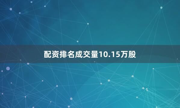 配资排名成交量10.15万股