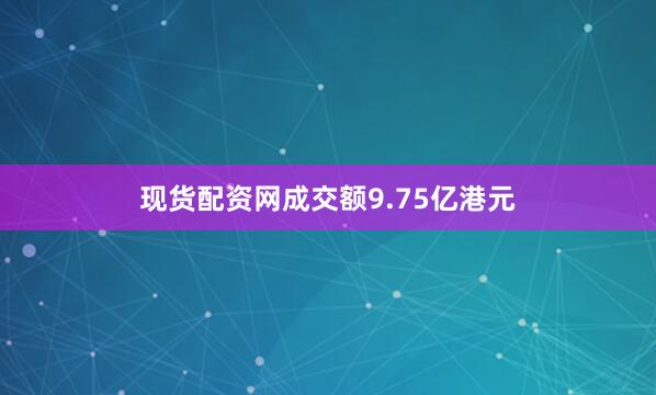 现货配资网成交额9.75亿港元