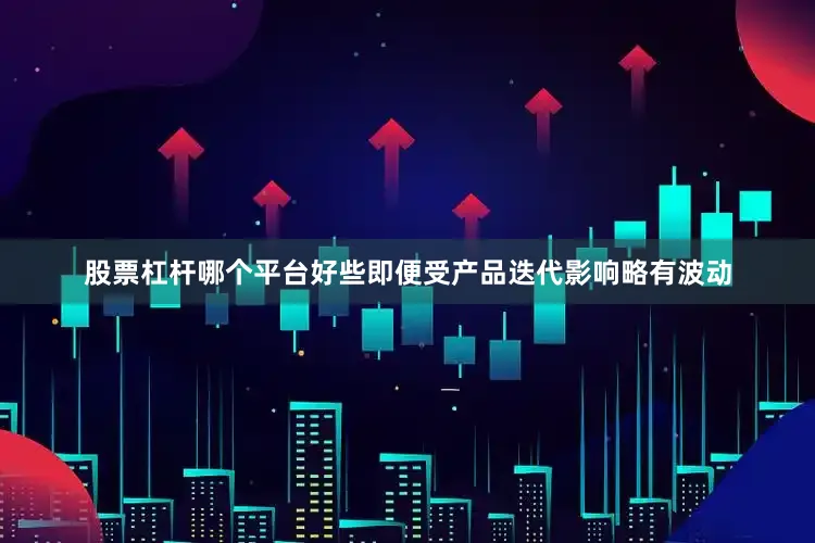 股票杠杆哪个平台好些即便受产品迭代影响略有波动