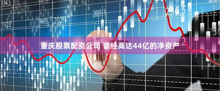 重庆股票配资公司 曾经高达44亿的净资产