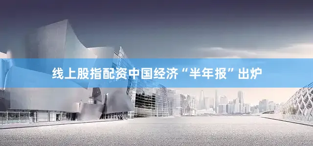 线上股指配资中国经济“半年报”出炉