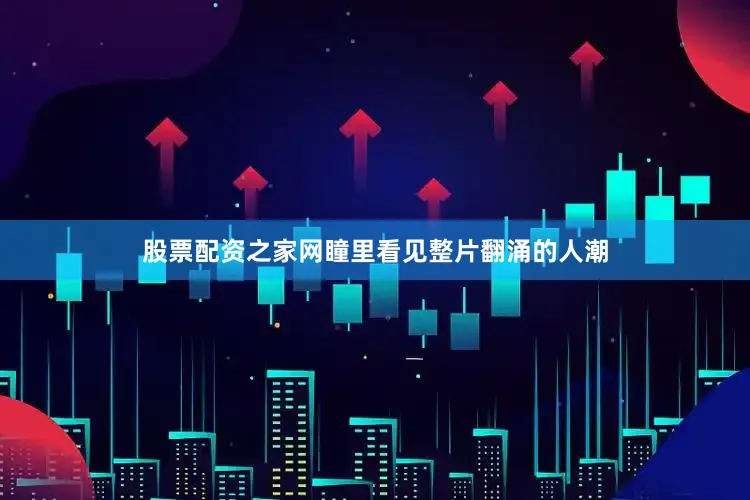 股票配资之家网瞳里看见整片翻涌的人潮