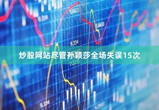 炒股网站尽管孙颖莎全场失误15次