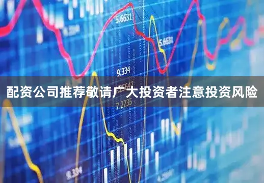 配资公司推荐敬请广大投资者注意投资风险