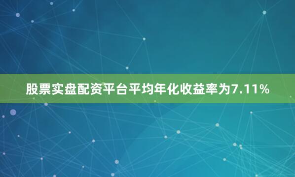 股票实盘配资平台平均年化收益率为7.11%