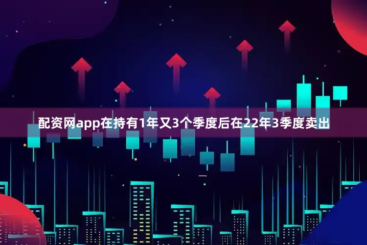 配资网app在持有1年又3个季度后在22年3季度卖出