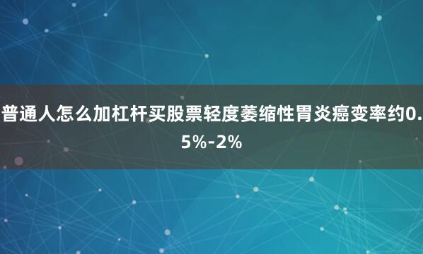 普通人怎么加杠杆买股票轻度萎缩性胃炎癌变率约0.5%-2%