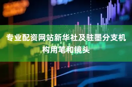 专业配资网站新华社及驻墨分支机构用笔和镜头