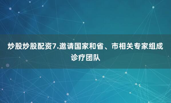 炒股炒股配资7.邀请国家和省、市相关专家组成诊疗团队