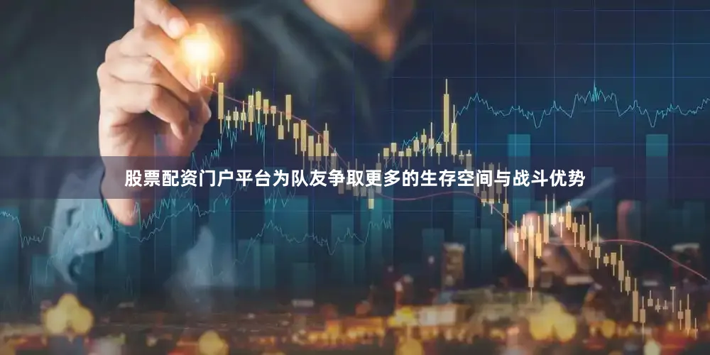 股票配资门户平台为队友争取更多的生存空间与战斗优势