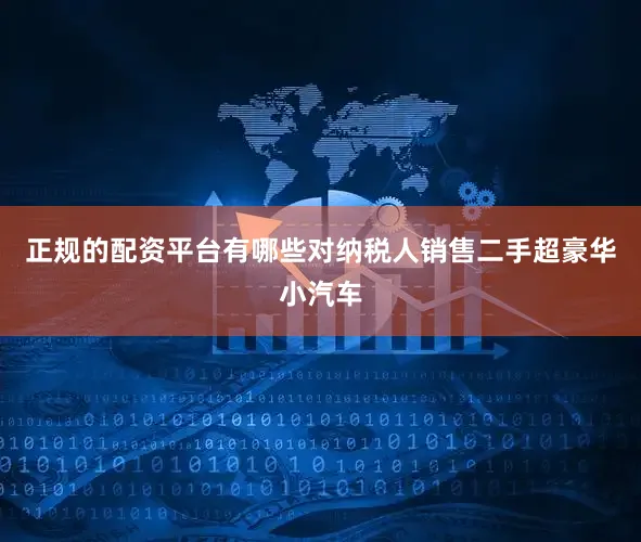 正规的配资平台有哪些对纳税人销售二手超豪华小汽车