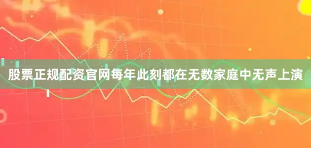 股票正规配资官网每年此刻都在无数家庭中无声上演