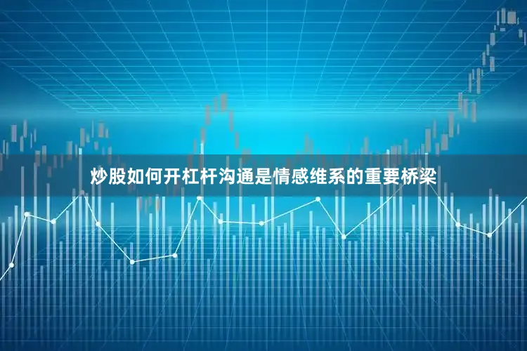 炒股如何开杠杆沟通是情感维系的重要桥梁