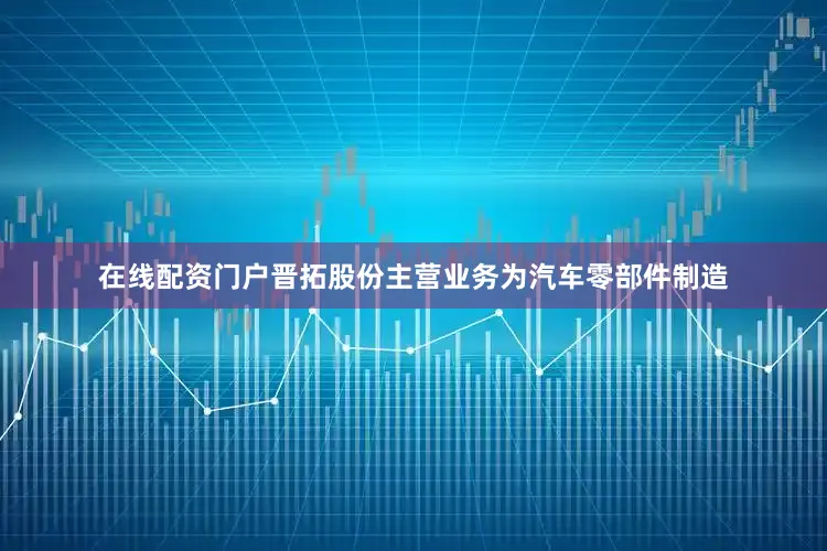 在线配资门户晋拓股份主营业务为汽车零部件制造